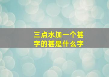 三点水加一个甚字的甚是什么字