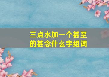 三点水加一个甚至的甚念什么字组词