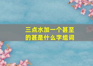 三点水加一个甚至的甚是什么字组词