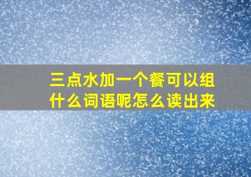 三点水加一个餐可以组什么词语呢怎么读出来