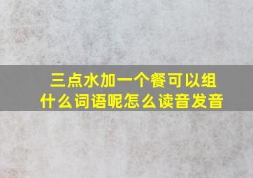 三点水加一个餐可以组什么词语呢怎么读音发音