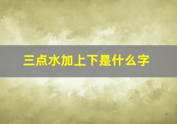 三点水加上下是什么字