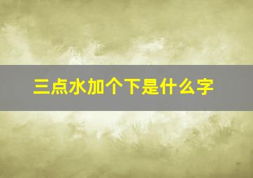 三点水加个下是什么字