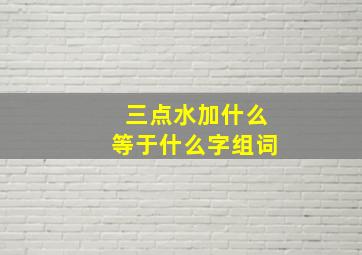 三点水加什么等于什么字组词