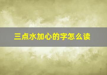 三点水加心的字怎么读