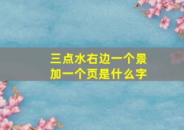 三点水右边一个景加一个页是什么字