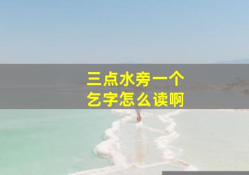 三点水旁一个乞字怎么读啊