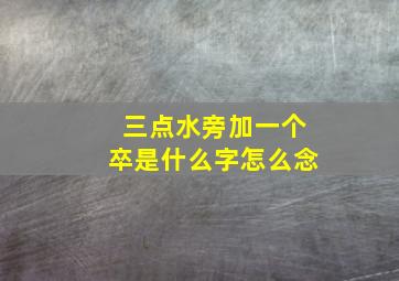 三点水旁加一个卒是什么字怎么念