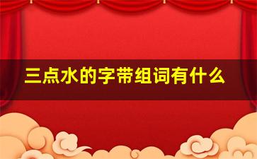 三点水的字带组词有什么