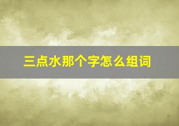 三点水那个字怎么组词