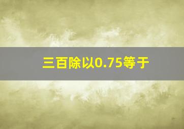 三百除以0.75等于