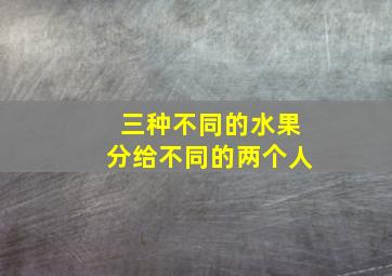 三种不同的水果分给不同的两个人