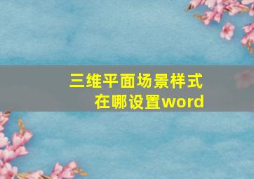 三维平面场景样式在哪设置word