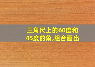 三角尺上的60度和45度的角,组合画出