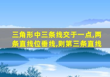 三角形中三条线交于一点,两条直线位垂线,则第三条直线