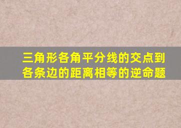 三角形各角平分线的交点到各条边的距离相等的逆命题