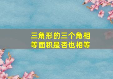 三角形的三个角相等面积是否也相等