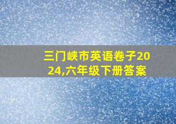 三门峡市英语卷子2024,六年级下册答案