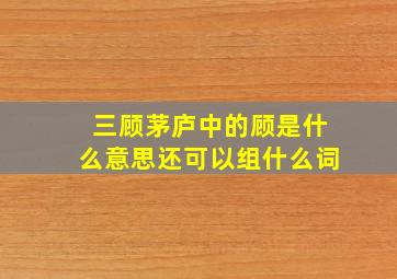 三顾茅庐中的顾是什么意思还可以组什么词