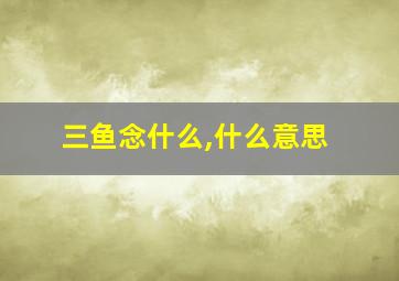 三鱼念什么,什么意思