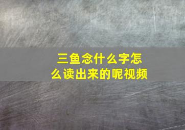 三鱼念什么字怎么读出来的呢视频