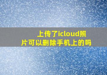 上传了icloud照片可以删除手机上的吗