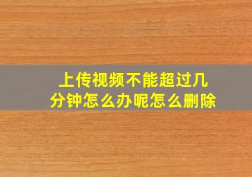 上传视频不能超过几分钟怎么办呢怎么删除