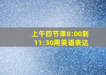 上午四节课8:00到11:30用英语表达