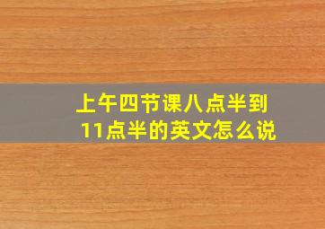 上午四节课八点半到11点半的英文怎么说