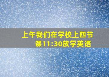 上午我们在学校上四节课11:30放学英语