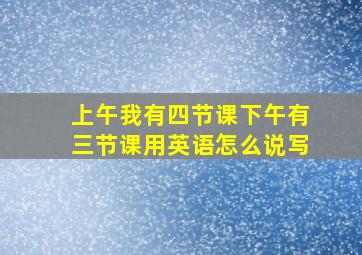 上午我有四节课下午有三节课用英语怎么说写