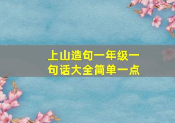 上山造句一年级一句话大全简单一点