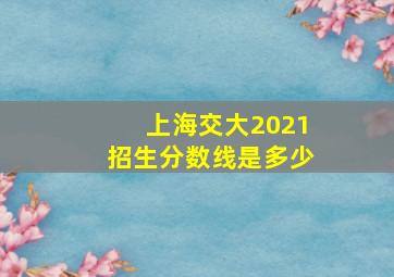 上海交大2021招生分数线是多少