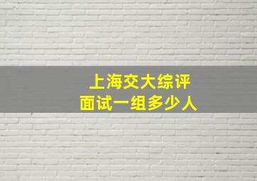 上海交大综评面试一组多少人