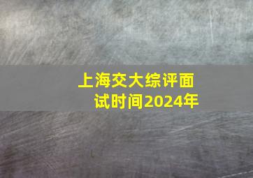 上海交大综评面试时间2024年