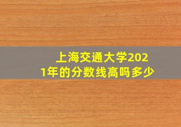 上海交通大学2021年的分数线高吗多少