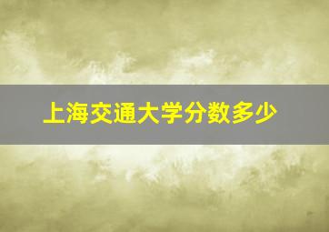 上海交通大学分数多少