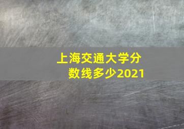 上海交通大学分数线多少2021