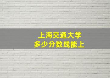 上海交通大学多少分数线能上