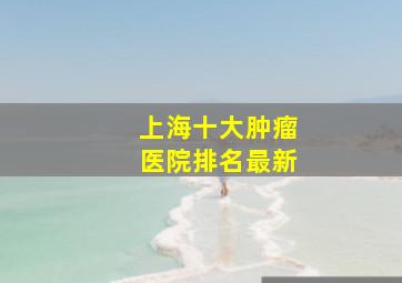 上海十大肿瘤医院排名最新