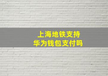 上海地铁支持华为钱包支付吗