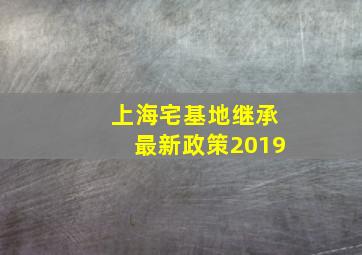 上海宅基地继承最新政策2019