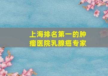 上海排名第一的肿瘤医院乳腺癌专家