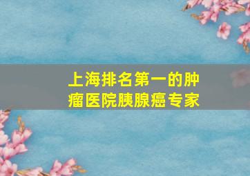 上海排名第一的肿瘤医院胰腺癌专家