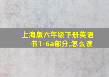 上海版六年级下册英语书1-6a部分,怎么读