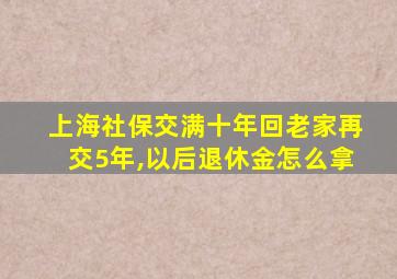 上海社保交满十年回老家再交5年,以后退休金怎么拿