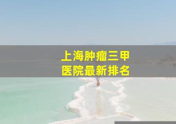 上海肿瘤三甲医院最新排名