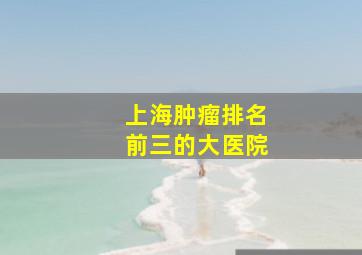 上海肿瘤排名前三的大医院