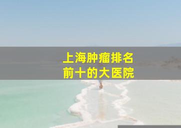 上海肿瘤排名前十的大医院