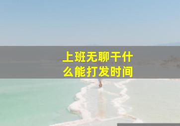 上班无聊干什么能打发时间